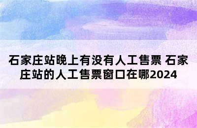 石家庄站晚上有没有人工售票 石家庄站的人工售票窗口在哪2024